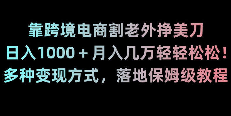 靠跨境电商割老外挣美刀，日入1000＋月入几万轻轻松松！多种变现方式，落地保姆级教程【揭秘】|艾一资源