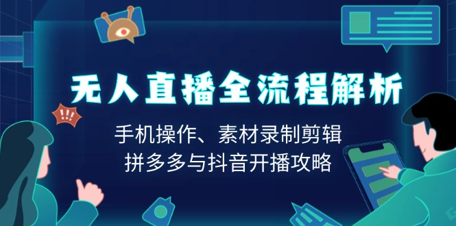 （13969期）无人直播全流程解析：手机操作、素材录制剪辑、拼多多与抖音开播攻略|艾一资源