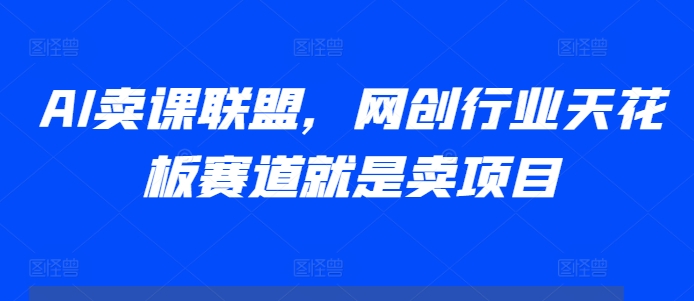 AI卖课联盟，网创行业天花板赛道就是卖项目|艾一资源