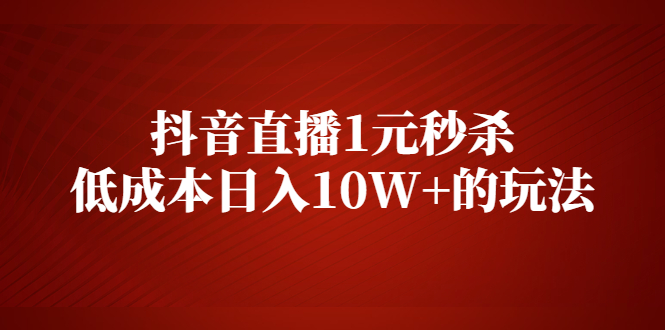 （2127期）抖音直播1元秒杀，低成本日入10W+的玩法【视频课程】