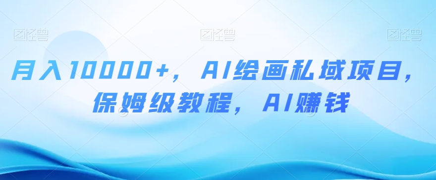 月入10000+，AI绘画私域项目，保姆级教程，AI赚钱【揭秘】|艾一资源