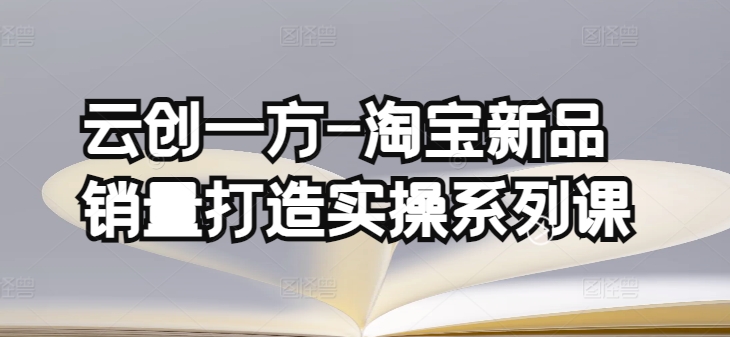 云创一方-淘宝新品销量打造实操系列课，基础销量打造(4课程)+补单渠道分析(4课程)|艾一资源