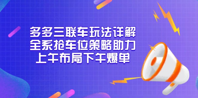 （13828期）多多三联车玩法详解，全系抢车位策略助力，上午布局下午爆单|艾一资源