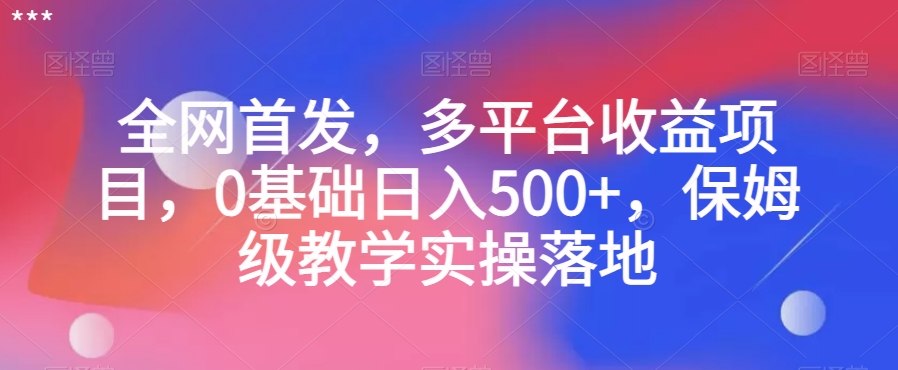 全网首发，多平台收益项目，0基础日入500+，保姆级教学实操落地【揭秘】|艾一资源