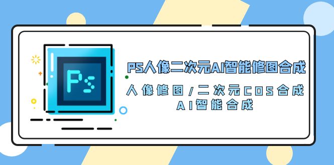 （10286期）PS人像二次元AI智能修图 合成 人像修图/二次元 COS合成/AI 智能合成/100节|艾一资源