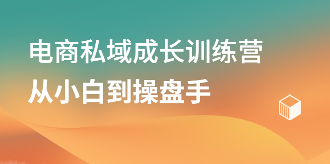 （2120期）电商私域成长训练营，从小白到操盘手