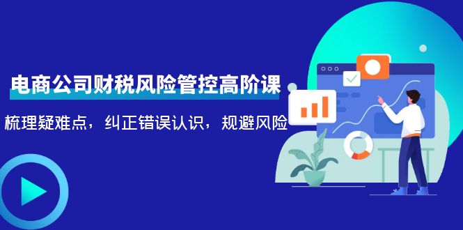 （4052期）电商公司财税风险管控高阶课，梳理疑难点，纠正错误认识，规避风险|艾一资源