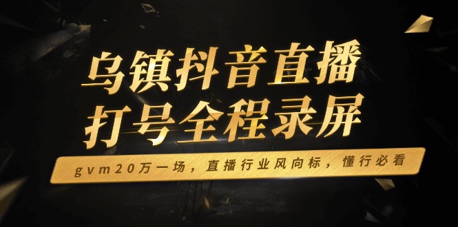 （14014期）乌镇抖音直播打号全程录屏，gvm20万一场，直播行业风向标，懂行必看|艾一资源