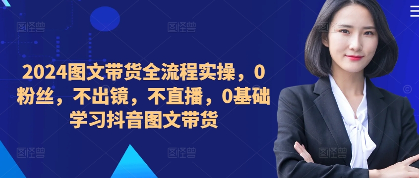 ​​​​​​2024图文带货全流程实操，0粉丝，不出镜，不直播，0基础学习抖音图文带货|艾一资源