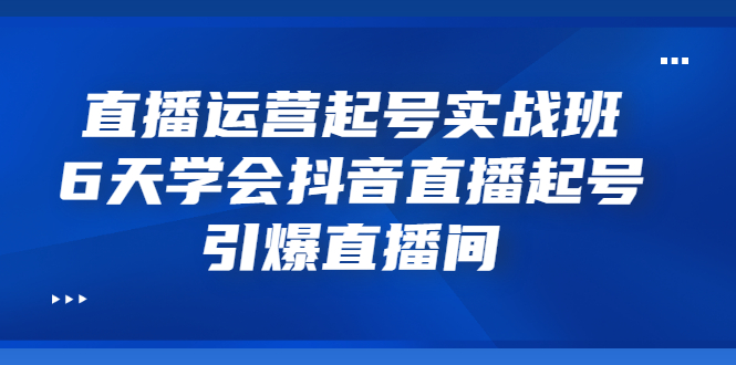 （3046期）直播运营起号实战班，6天学会抖音直播起号，引爆直播间|艾一资源