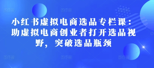 小红书虚拟电商选品专栏课：助虚拟电商创业者打开选品视野，突破选品瓶颈|艾一资源