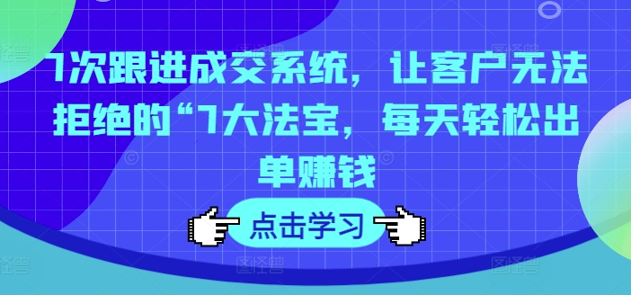 7次跟进成交系统，让客户无法拒绝的“7大法宝，每天轻松出单赚钱|艾一资源