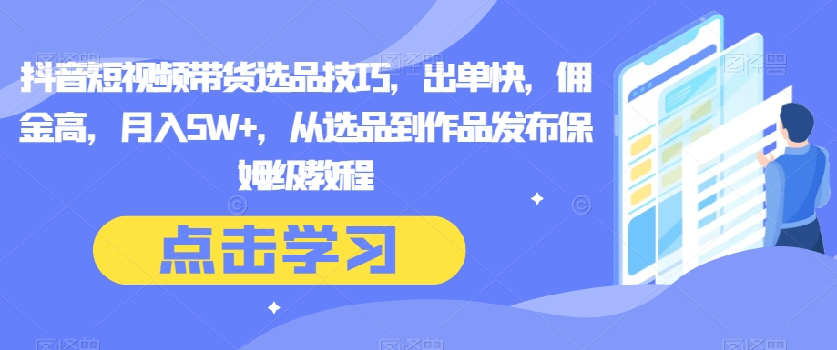 抖音短视频带货选品技巧，出单快，佣金高，月入5W+，从选品到作品发布保姆级教程|艾一资源