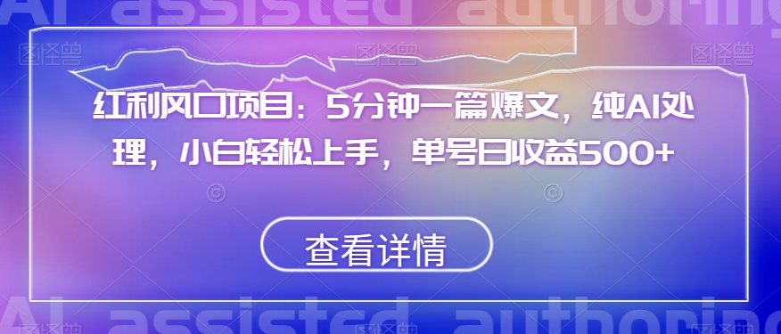 红利风口项目：5分钟一篇爆文，纯AI处理，小白轻松上手，单号日收益500+【揭秘】|艾一资源