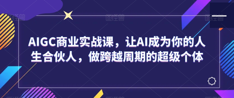 AIGC商业实战课，让AI成为你的人生合伙人，做跨越周期的超级个体|艾一资源