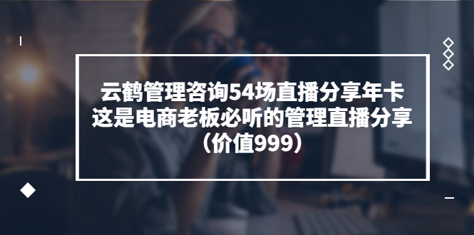 （3398期）云鹤管理咨询54场直播分享年卡：这是电商老板必听的管理直播分享（价值999)|艾一资源