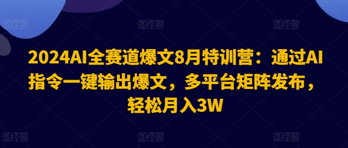 2024AI全赛道爆文8月特训营：通过AI指令一键输出爆文，多平台矩阵发布，轻松月入3W【揭秘】|艾一资源