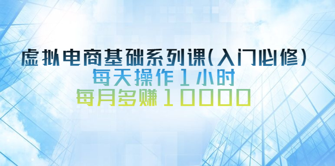 （2534期）虚拟电商基础系列课（入门必修），每天操作1小时，每月多赚10000|艾一资源