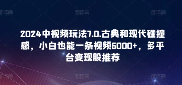 2024中视频玩法7.0.古典和现代碰撞感，小白也能一条视频6000+，多平台变现【揭秘】|艾一资源