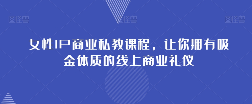 女性IP商业私教课程，让你拥有吸金体质的线上商业礼仪|艾一资源