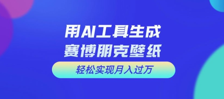 用AI工具设计赛博朋克壁纸，轻松实现月入万+【揭秘】|艾一资源