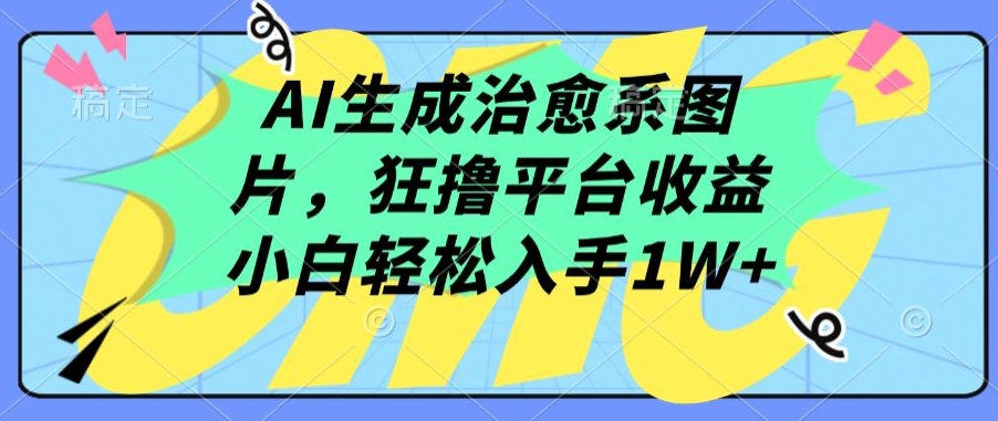 AI生成治愈系图片，狂撸平台收益，小白轻松入手1W+【揭秘】|艾一资源