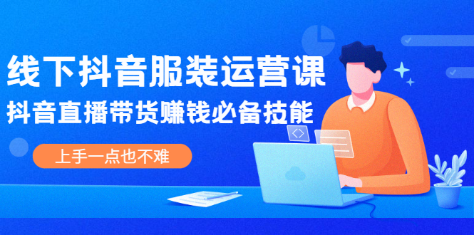 （2025期）线下抖音服装运营课，抖音直播带货赚钱必备技能，上手一点也不难