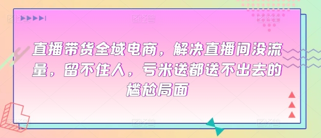 直播带货全域电商，解决直播间没流量，留不住人，亏米送都送不出去的尴尬局面|艾一资源