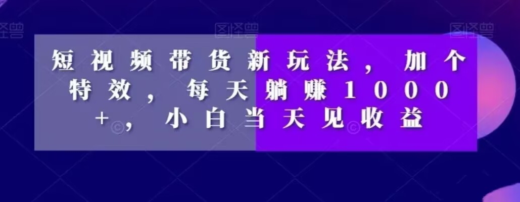 短视频带货新玩法，加个特效，每天躺赚1000+，小白当天见收益【揭秘】|艾一资源