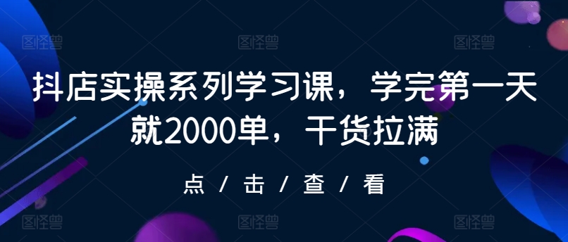 抖店实操系列学习课，学完第一天就2000单，干货拉满|艾一资源