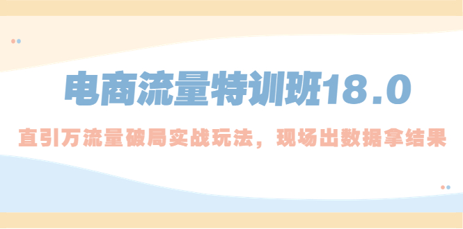 （5232期）电商流量特训班18.0，直引万流量破局实操玩法，现场出数据拿结果|艾一资源