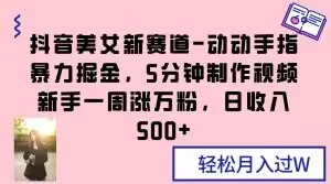 抖音美女新赛道-动动手指暴力掘金，5分钟制作视频，新手一周涨万粉，日收入500+【揭秘】|艾一资源