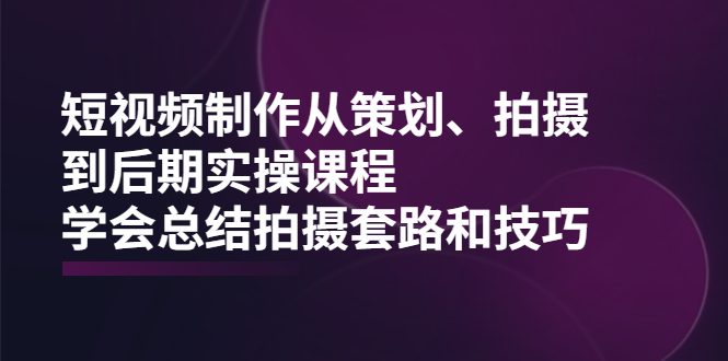 （2005期）短视频制作从策划、拍摄、到后期实操课程，学会总结拍摄套路和技巧