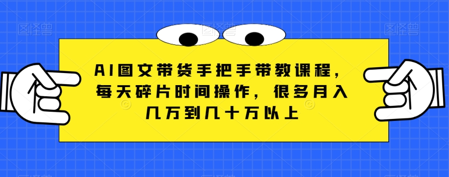 AI图文带货手把手带教课程，每天碎片时间操作，很多月入几万到几十万以上|艾一资源