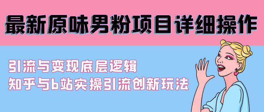 （9158期）最新原味男粉项目详细操作 引流与变现底层逻辑+知乎与b站实操引流创新玩法|艾一资源