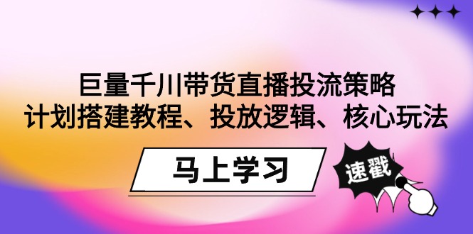 （9148期）巨量千川带货直播投流策略：计划搭建教程、投放逻辑、核心玩法！|艾一资源