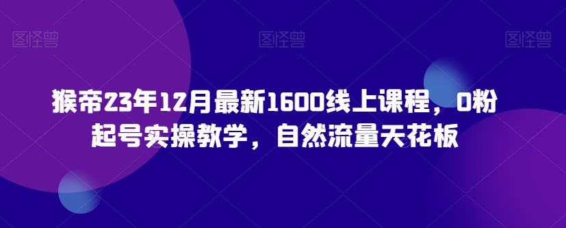 猴帝23年12月最新1600线上课程，0粉起号实操教学，自然流量天花板|艾一资源