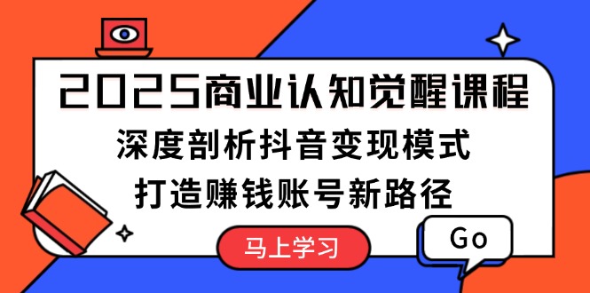 （13948期）2025商业认知觉醒课程：深度剖析抖音变现模式，打造赚钱账号新路径|艾一资源