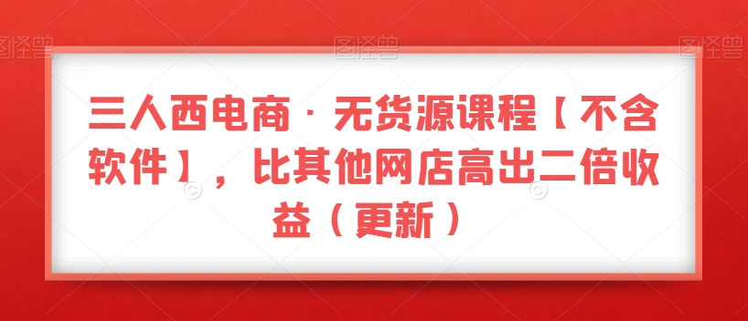 三人西电商·无货源课程【不含软件】，比其他网店高出二倍收益（更新）|艾一资源