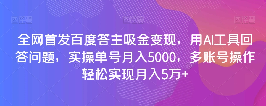 全网首发百度答主吸金变现，用AI工具回答问题，实操单号月入5000，多账号操作轻松实现月入5万+【揭秘】|艾一资源