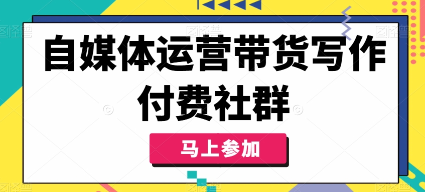 自媒体运营带货写作付费社群，带货是自媒体人必须掌握的能力|艾一资源