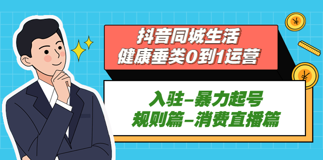 （5300期）抖音同城生活-健康垂类0到1运营：入驻-暴力起号-规则篇-消费直播篇！|艾一资源