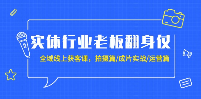 （9332期）实体行业老板翻身仗：全域-线上获客课，拍摄篇/成片实战/运营篇（20节课）|艾一资源