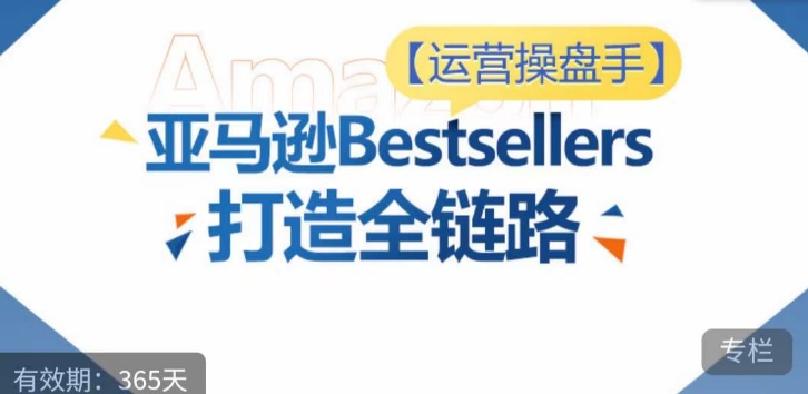 运营操盘手！亚马逊Bestsellers打造全链路，选品、Listing、广告投放全链路进阶优化|艾一资源