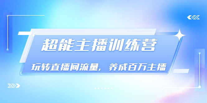 （3245期）《超能主播训练营》玩转直播间流量，养成百万主播（价值999）|艾一资源