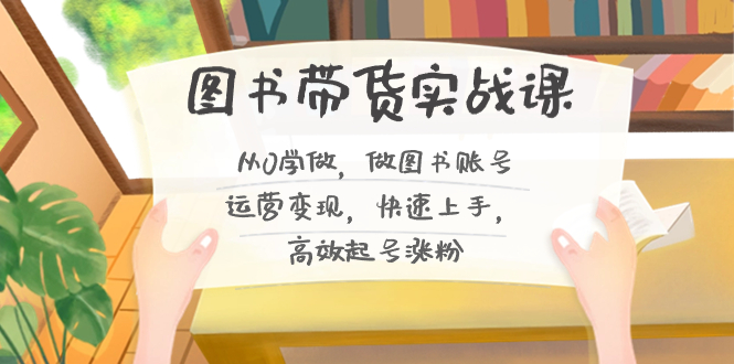 （8685期）图书带货实战课2.0，从0学做，做图书账号运营变现，快速上手，高效起号涨粉|艾一资源