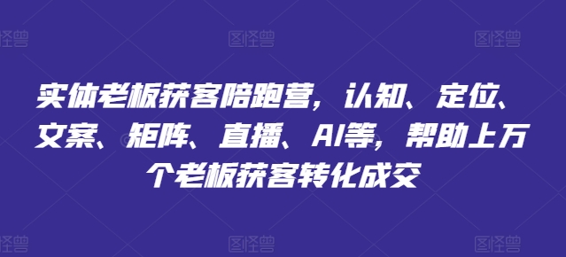 实体老板获客陪跑营，认知、定位、文案、矩阵、直播、AI等，帮助上万个老板获客转化成交|艾一资源