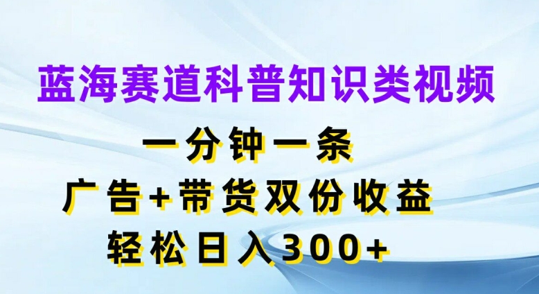 蓝海赛道科普知识类视频，一分钟一条，广告+带货双份收益，轻松日入300+【揭秘】|艾一资源