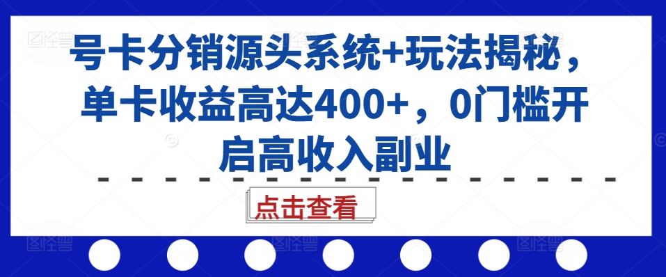 号卡分销源头系统+玩法揭秘，单卡收益高达400+，0门槛开启高收入副业|艾一资源