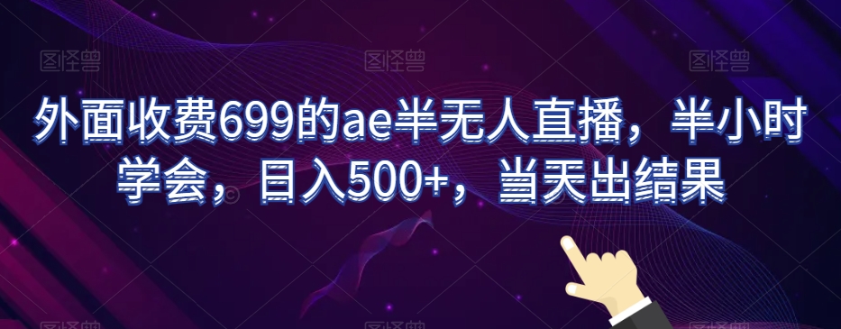 外面收费699的ae半无人直播，半小时学会，日入500+，当天出结果【揭秘】|艾一资源